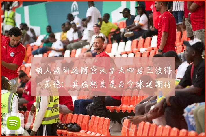 湖人试训迈阿密大学大四后卫彼得·苏德:其成熟度是否令球迷期待?_苏德共_能力_赛季
