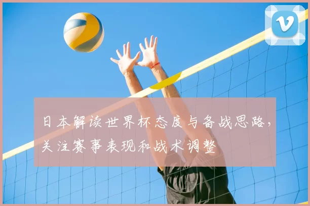 日本解读世界杯态度与备战思路,关注赛事表现和战术调整