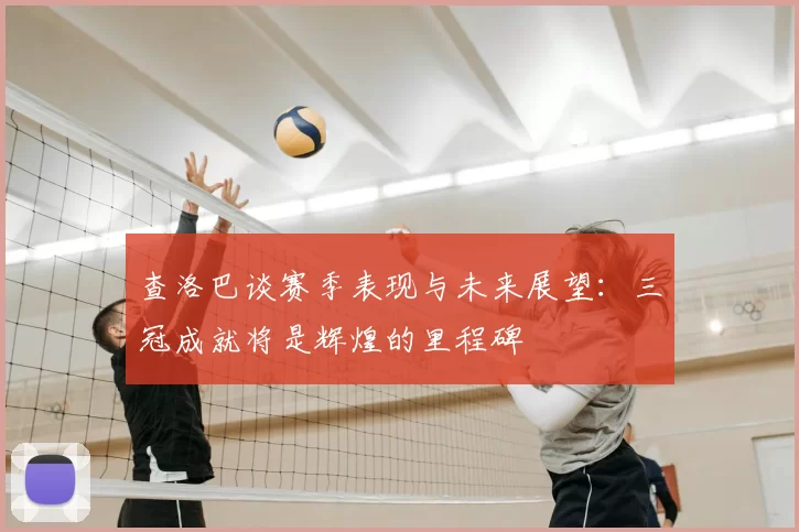 查洛巴谈赛季表现与未来展望:三冠成就将是辉煌的里程碑