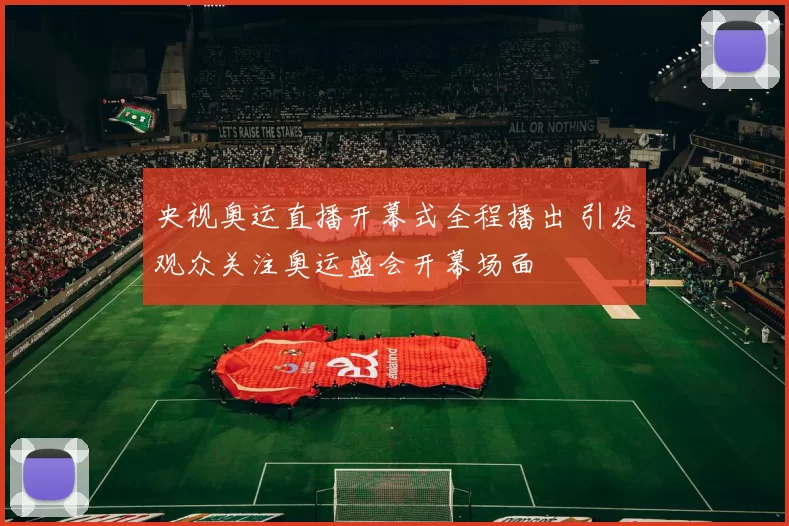 央视奥运直播开幕式全程播出 引发观众关注奥运盛会开幕场面