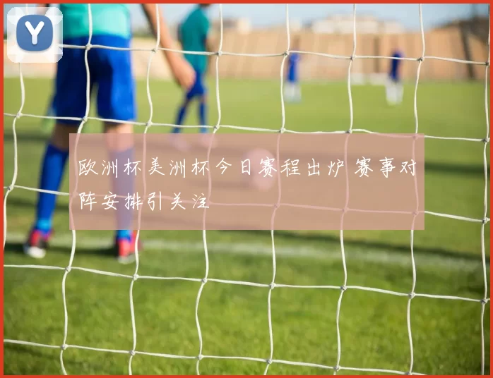欧洲杯美洲杯今日赛程出炉 赛事对阵安排引关注