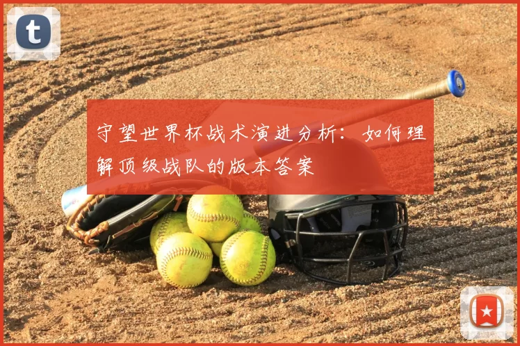 守望世界杯战术演进分析：如何理解顶级战队的版本答案