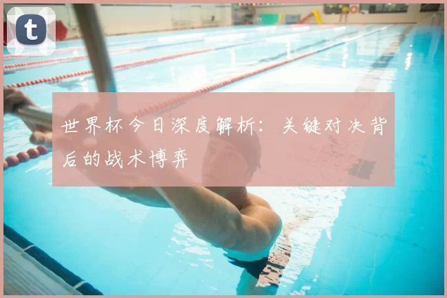 世界杯今日深度解析：关键对决背后的战术博弈