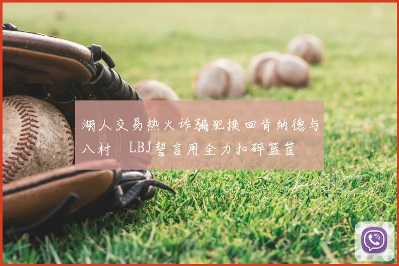 湖人交易热火诈骗犯换回肯纳德与八村塁LBJ誓言用全力扣碎篮筐
