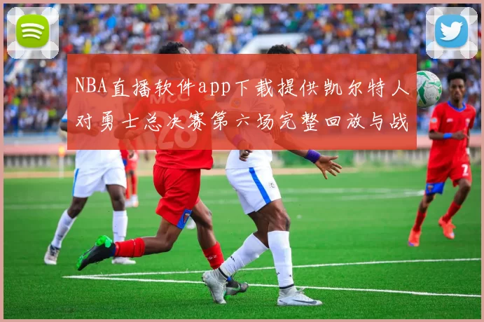 NBA直播软件app下载提供凯尔特人对勇士总决赛第六场完整回放与战术解析