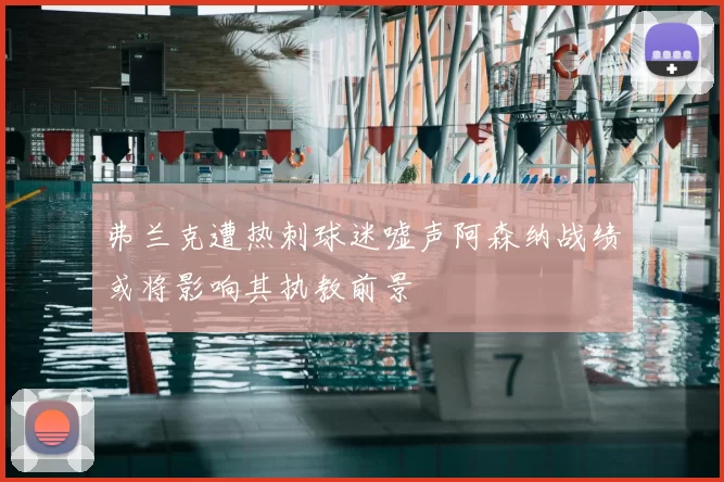 弗兰克遭热刺球迷嘘声阿森纳战绩或将影响其执教前景