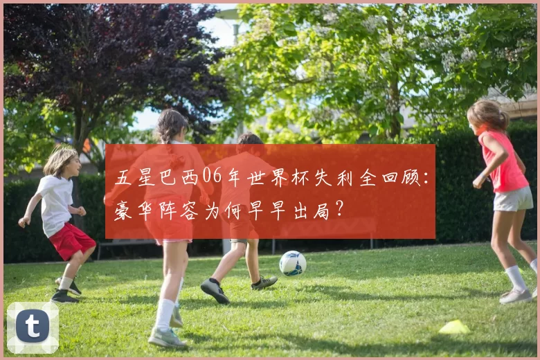 五星巴西06年世界杯失利全回顾:豪华阵容为何早早出局?
