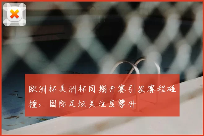 欧洲杯美洲杯同期开赛引发赛程碰撞,国际足坛关注度攀升