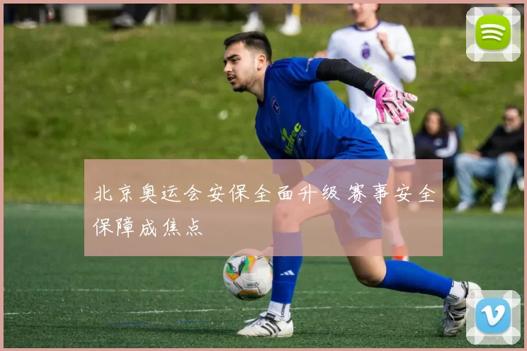 北京奥运会安保全面升级 赛事安全保障成焦点
