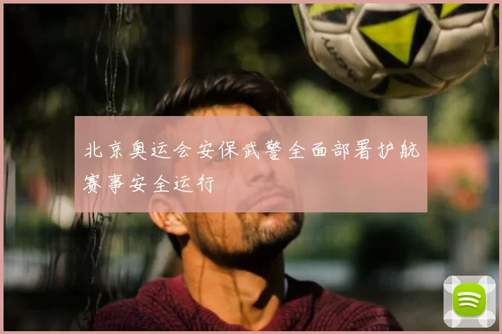 北京奥运会安保武警全面部署护航赛事安全运行