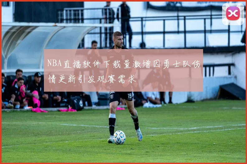 NBA直播软件下载量激增因勇士队伤情更新引发观赛需求