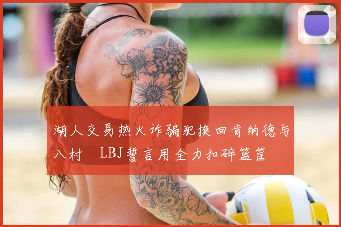 湖人交易热火诈骗犯换回肯纳德与八村塁LBJ誓言用全力扣碎篮筐