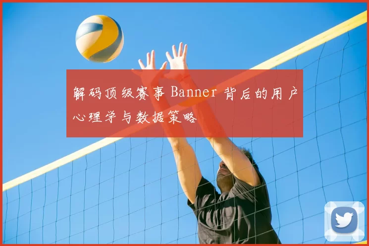 解码顶级赛事 Banner 背后的用户心理学与数据策略