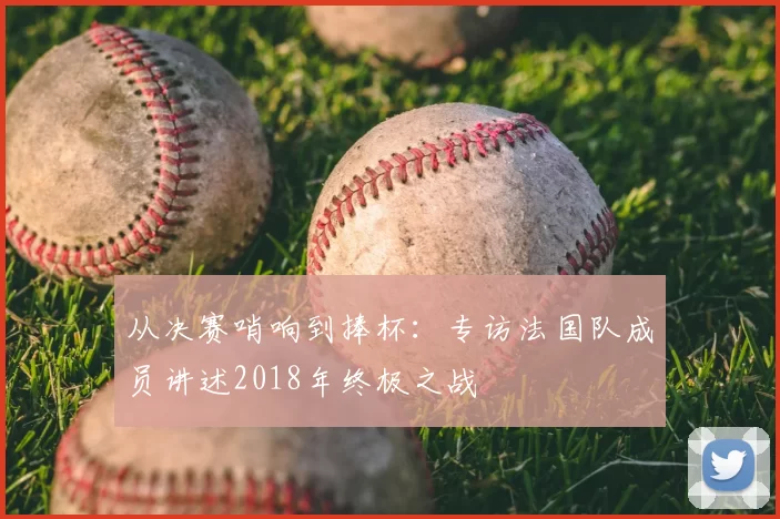 从决赛哨响到捧杯：专访法国队成员讲述2018年终极之战