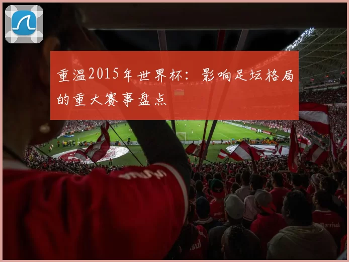 重温2015年世界杯:影响足坛格局的重大赛事盘点