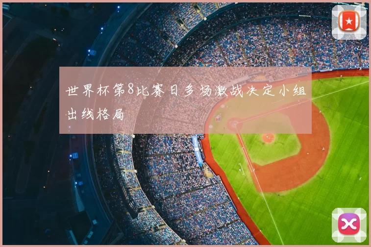 世界杯第8比赛日多场激战决定小组出线格局
