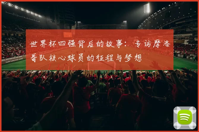 世界杯四强背后的故事:专访摩洛哥队核心球员的征程与梦想