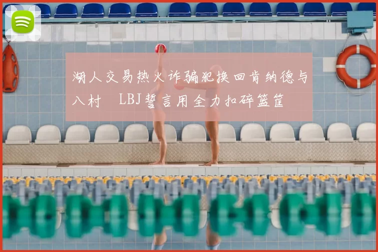 湖人交易热火诈骗犯换回肯纳德与八村塁LBJ誓言用全力扣碎篮筐