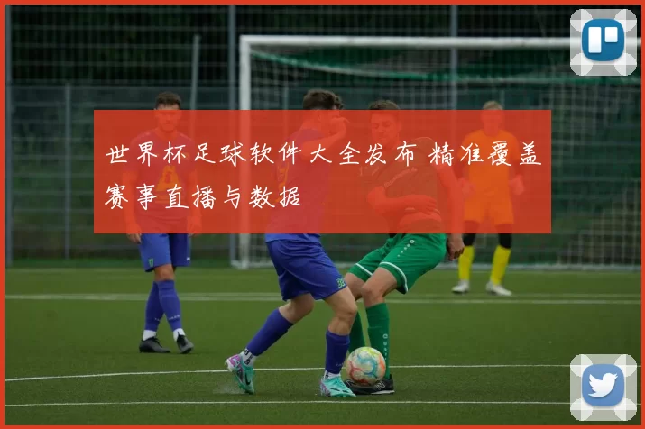 世界杯足球软件大全发布 精准覆盖赛事直播与数据
