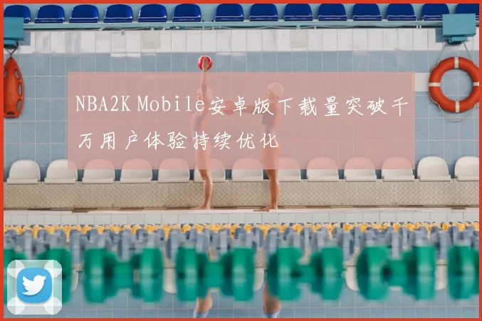 NBA2K Mobile安卓版下载量突破千万用户体验持续优化