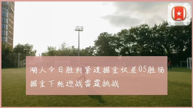 湖人今日胜利紧追掘金仅差05胜场掘金下轮迎战雷霆挑战