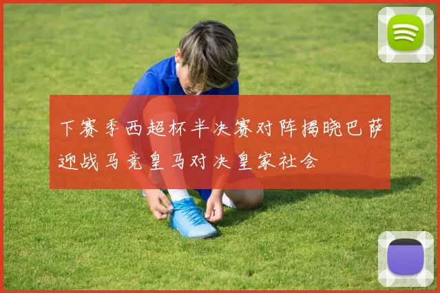 下赛季西超杯半决赛对阵揭晓巴萨迎战马竞皇马对决皇家社会