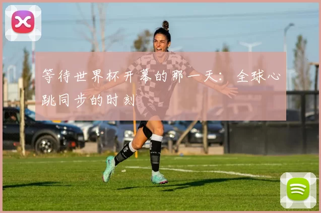 等待世界杯开幕的那一天:全球心跳同步的时刻