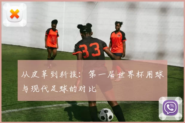 从皮革到科技:第一届世界杯用球与现代足球的对比