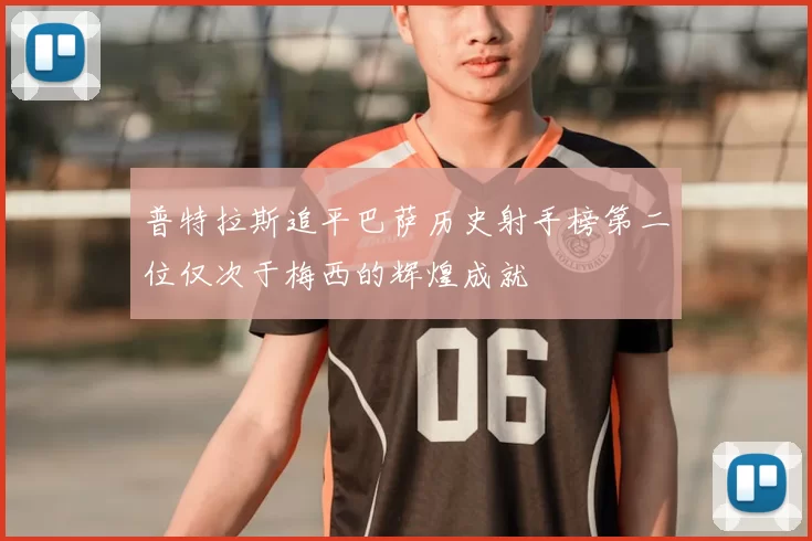普特拉斯追平巴萨历史射手榜第二位仅次于梅西的辉煌成就