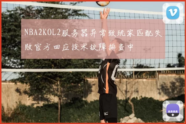 NBA2KOL2服务器异常致玩家匹配失败官方回应技术故障排查中