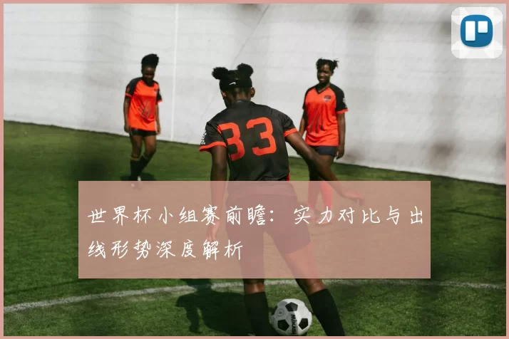 世界杯小组赛前瞻:实力对比与出线形势深度解析