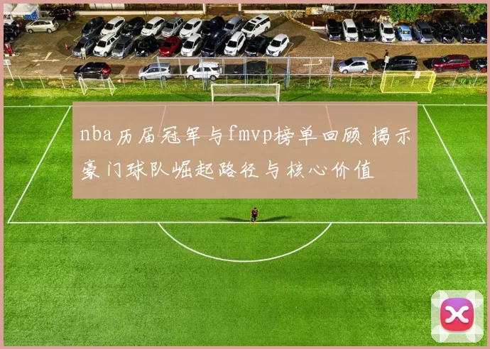 nba历届冠军与fmvp榜单回顾 揭示豪门球队崛起路径与核心价值
