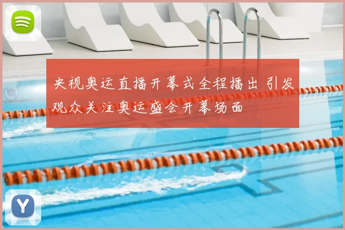 央视奥运直播开幕式全程播出 引发观众关注奥运盛会开幕场面