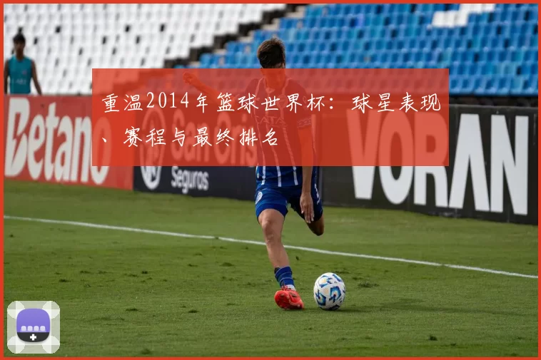 重温2014年篮球世界杯:球星表现、赛程与最终排名