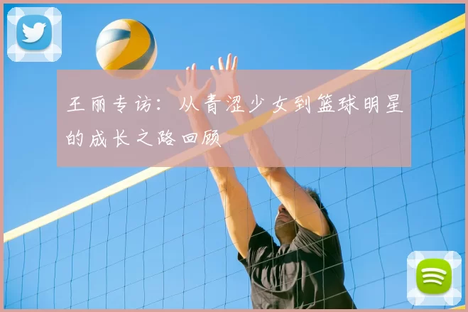 王丽专访:从青涩少女到篮球明星的成长之路回顾
