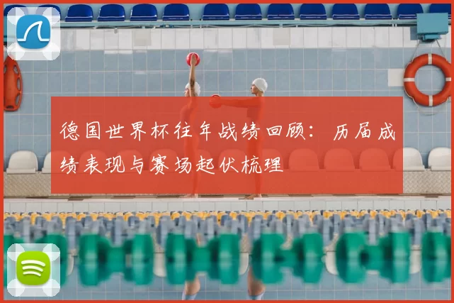 德国世界杯往年战绩回顾:历届成绩表现与赛场起伏梳理