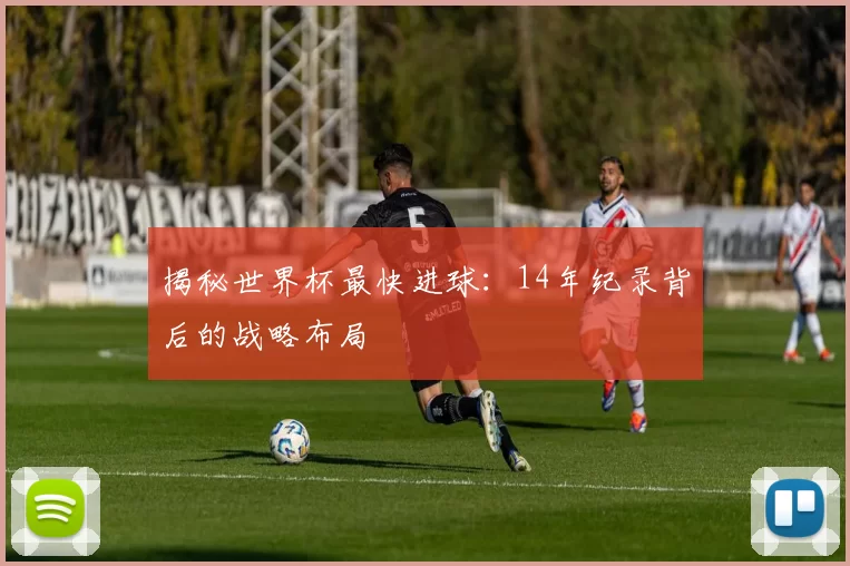 揭秘世界杯最快进球:14年纪录背后的战略布局