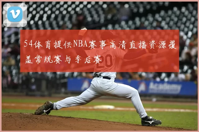54体育提供NBA赛事高清直播资源覆盖常规赛与季后赛