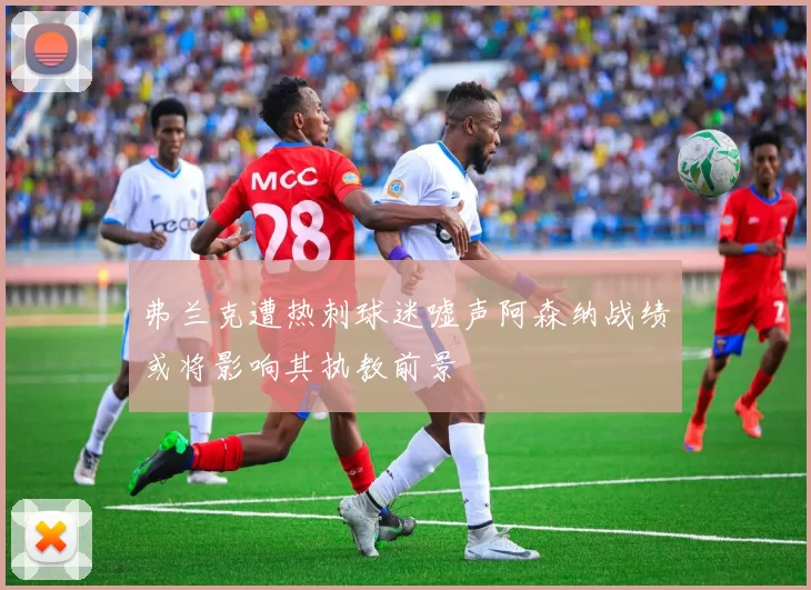 弗兰克遭热刺球迷嘘声阿森纳战绩或将影响其执教前景