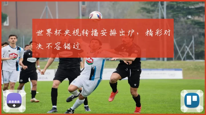 世界杯央视转播安排出炉,精彩对决不容错过