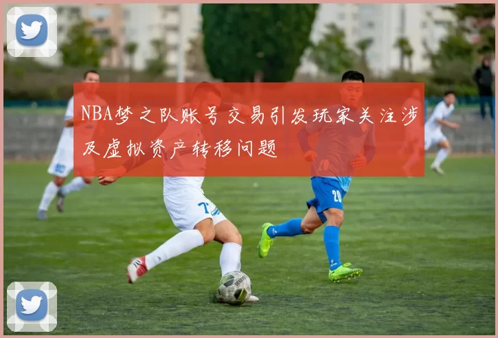 NBA梦之队账号交易引发玩家关注涉及虚拟资产转移问题