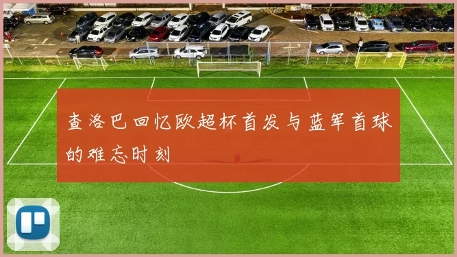 查洛巴回忆欧超杯首发与蓝军首球的难忘时刻