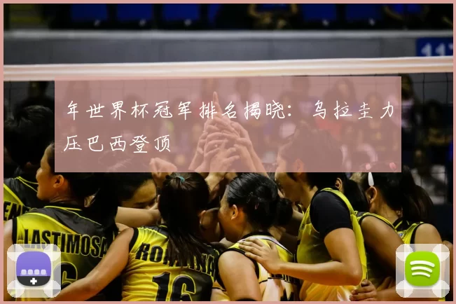 年世界杯冠军排名揭晓:乌拉圭力压巴西登顶