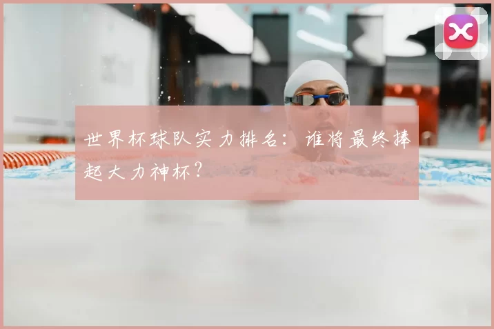 世界杯球队实力排名:谁将最终捧起大力神杯?