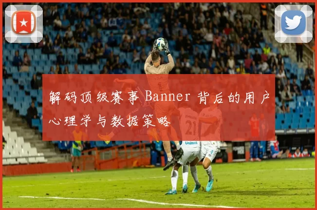 解码顶级赛事 Banner 背后的用户心理学与数据策略