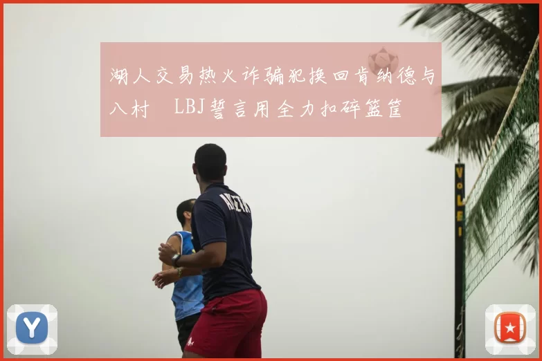 湖人交易热火诈骗犯换回肯纳德与八村塁LBJ誓言用全力扣碎篮筐