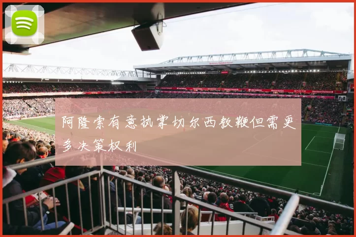 阿隆索有意执掌切尔西教鞭但需更多决策权利