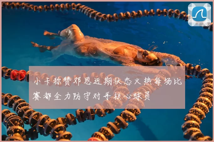 小卡称赞邓恩近期状态火热每场比赛都全力防守对手核心球员