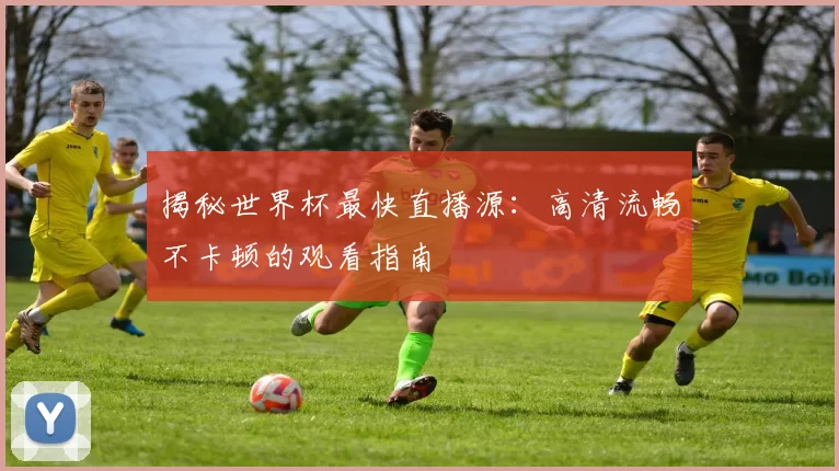 揭秘世界杯最快直播源：高清流畅不卡顿的观看指南