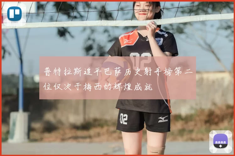 普特拉斯追平巴萨历史射手榜第二位仅次于梅西的辉煌成就